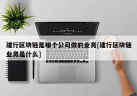 建行区块链是哪个公司做的业务[建行区块链业务是什么]