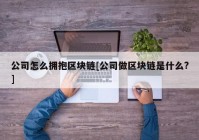 公司怎么拥抱区块链[公司做区块链是什么?]