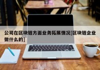 公司在区块链方面业务拓展情况[区块链企业做什么的]