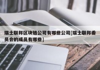 瑞士联邦区块链公司有哪些公司[瑞士联邦委员会的成员有哪些]