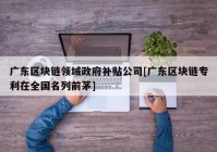 广东区块链领域政府补贴公司[广东区块链专利在全国名列前茅]