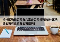 榆林区块链公司有几家分公司招聘[榆林区块链公司有几家分公司招聘]