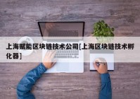 上海赋能区块链技术公司[上海区块链技术孵化器]