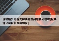 区块链公司首先解决哪些问题和问题呢[区块链公司以后发展如何]