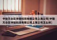 中链万众区块链科技有限公司上海公司[中链万众区块链科技有限公司上海公司怎么样]