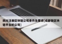 四川注册区块链公司条件及要求[成都做区块链平台的公司]